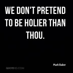 Mark Baker - We don't pretend to be holier than thou.