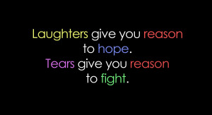 Laughter gives you a reason to hope, tears give you a reason to fight.