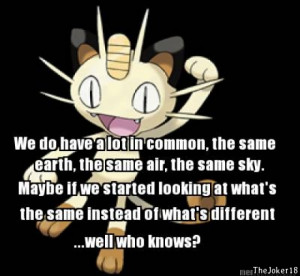 ... awesome quotes, but lets not forget about Meowth. Pokemon can be deep