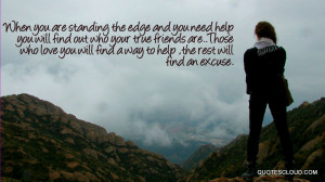 the edge and you need help you will find out who your true friends ...