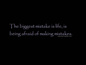 The biggest mistake is life, is being afraid of making mistakes.