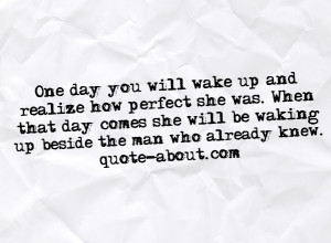 One day you will wake up andrealize how perfect she was. Whenthat day ...