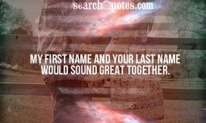 My first name and your last name would sound great together.