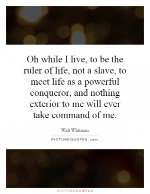 ... live, to be the ruler of life, not a slave, to meet life as a