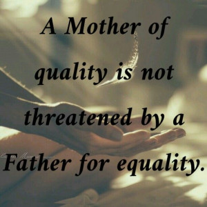 mother of quality is not threatened by a father for equality ...