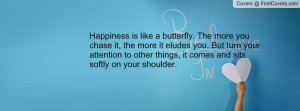 is like a butterfly. The more you chase it, the more it eludes ...