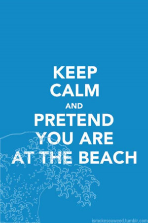 Keep calm and pretend you are at the beach