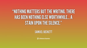 Nothing matters but the writing. There has been nothing else ...