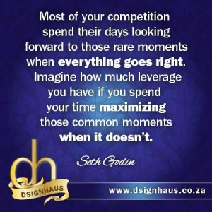 ... time maximizing those common moments when it doesn't. - Seth Godin