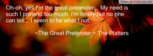 Oh-oh, yes I'm the great pretender... My need is such I pretend too ...