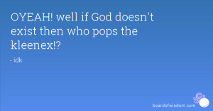 OYEAH! well if God doesn't exist then who pops the kleenex!?