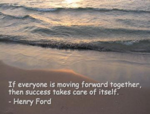 If everyone is moving forward together, then success takes care of ...
