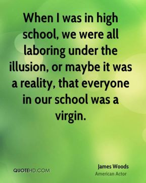 James Woods - When I was in high school, we were all laboring under ...