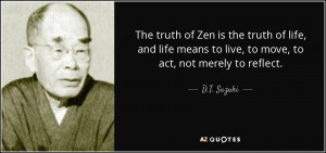 ... means to live, to move, to act, not merely to reflect. - D.T. Suzuki