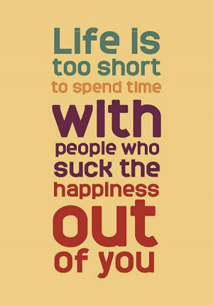... too short to spend time with people who suck the happiness out of you