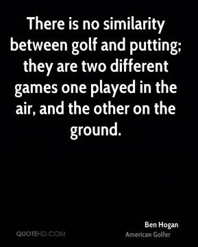 Ben Hogan - There is no similarity between golf and putting; they are ...
