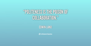 Politeness is the poison of collaboration. - Edwin Land