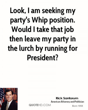 Look, I am seeking my party's Whip position. Would I take that job ...