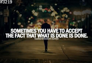 ... Have To Accept The Fact That What Is Done Is Done. ~ Acceptance Quotes