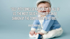 Self-pity comes so naturally to all of us. The most solid happiness ...