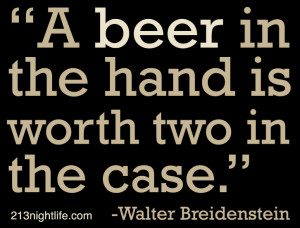 beer in the hand is worth two in the case.” -Walter Breidenstein ...