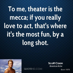 To me, theater is the mecca; if you really love to act, that's where ...