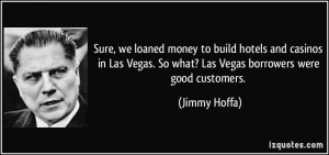 ... Vegas. So what? Las Vegas borrowers were good customers. - Jimmy Hoffa