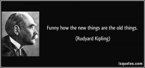 Funny how the new things are the old things. - Rudyard Kipling