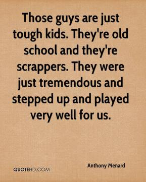 Anthony Menard - Those guys are just tough kids. They're old school ...