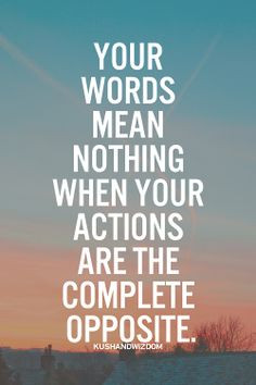Your words mean nothing when your actions are the complete opposite. # ...
