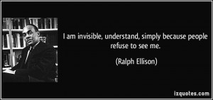 ... , understand, simply because people refuse to see me. - Ralph Ellison