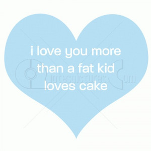 Quotes Like I Love You More Than A Fat Kid Loves Cake ~ I love you ...