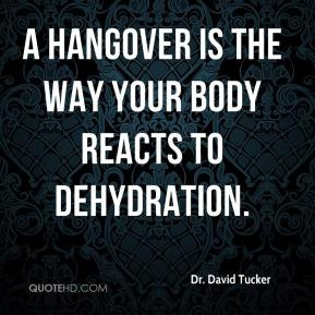 ... David Tucker - A hangover is the way your body reacts to dehydration