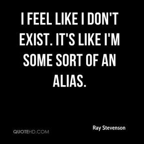 Ray Stevenson - I feel like I don't exist. It's like I'm some sort of ...