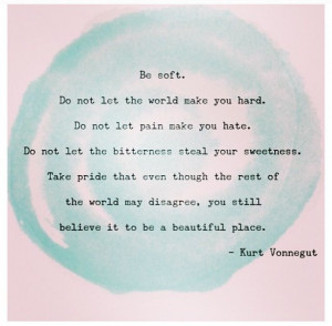 Be soft. Do not let the world make you hard. Kurt Vonnegut