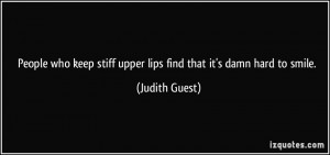 ... stiff upper lips find that it's damn hard to smile. - Judith Guest