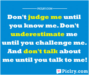 Don’t judge me until you know me. Don’t underestimate me until you ...