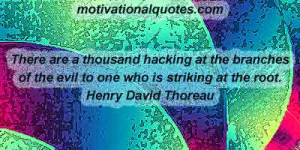 ... of the evil to one who is striking at the root. -Henry David Thoreau