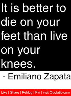 ... feet than live on your knees. - Emiliano Zapata #quotes #quotations