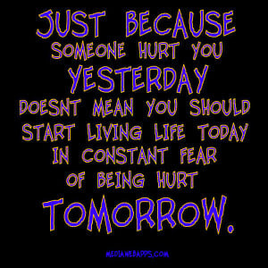 Just because someone hurt you yesterday - Quotes on living life