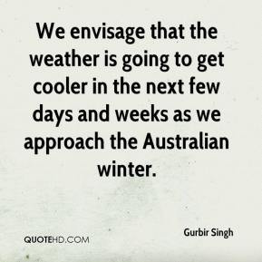 Gurbir Singh - We envisage that the weather is going to get cooler in ...