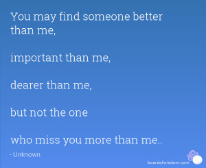 You may find someone better than me, important than me, dearer than me ...