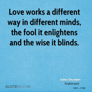 Love works a different way in different minds, the fool it enlightens ...