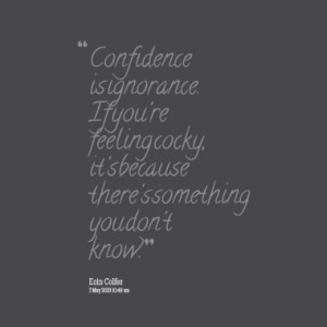 Confidence is ignorance. If you're feeling cocky, it's because there's ...