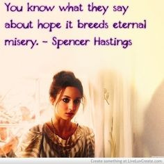 ... what they say about hope, breeds eternal misery. ~Spencer Hastings