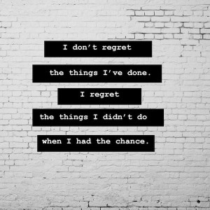 don't regret the things I've done. I regret the things I didn't do ...