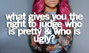 what gives you the right to judge who is pretty & who is ugly?