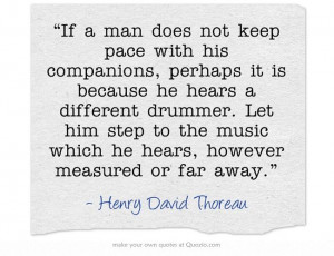 ... which he hears, however measured or far away.” ~ Henry David Thoreau