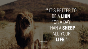 It's better to be a lion for a day than a sheep all your life ...