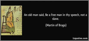 ... man said, Be a free man in thy speech, not a slave. - Martin of Braga